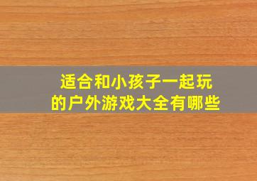 适合和小孩子一起玩的户外游戏大全有哪些