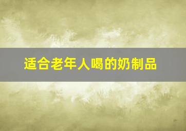 适合老年人喝的奶制品