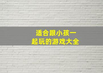 适合跟小孩一起玩的游戏大全