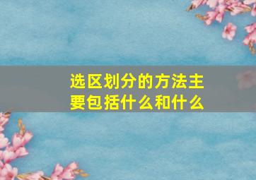 选区划分的方法主要包括什么和什么