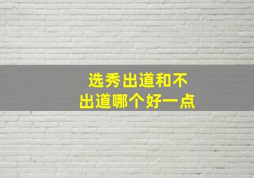 选秀出道和不出道哪个好一点