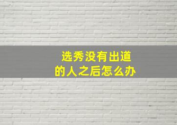 选秀没有出道的人之后怎么办