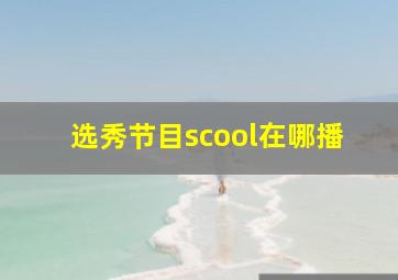 选秀节目scool在哪播