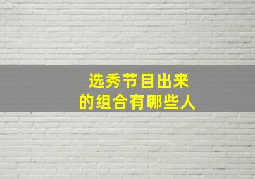 选秀节目出来的组合有哪些人