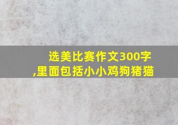 选美比赛作文300字,里面包括小小鸡狗猪猫