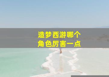 造梦西游哪个角色厉害一点