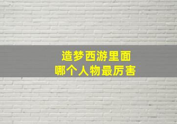 造梦西游里面哪个人物最厉害