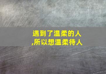 遇到了温柔的人,所以想温柔待人