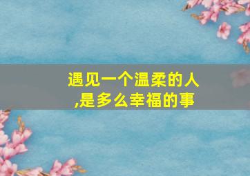 遇见一个温柔的人,是多么幸福的事