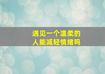 遇见一个温柔的人能减轻情绪吗