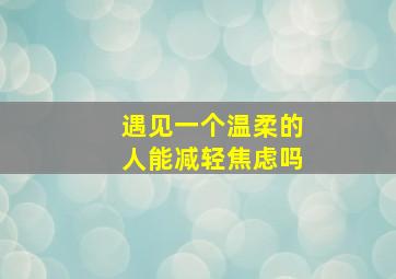 遇见一个温柔的人能减轻焦虑吗