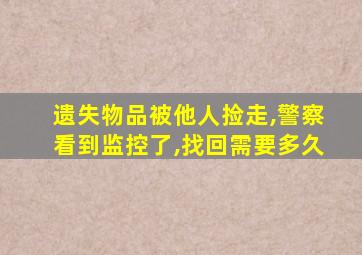 遗失物品被他人捡走,警察看到监控了,找回需要多久