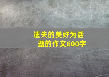 遗失的美好为话题的作文600字