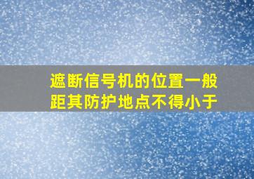 遮断信号机的位置一般距其防护地点不得小于