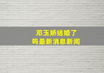 邓玉娇结婚了吗最新消息新闻