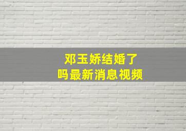 邓玉娇结婚了吗最新消息视频