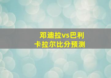 邓迪拉vs巴利卡拉尔比分预测