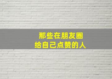 那些在朋友圈给自己点赞的人