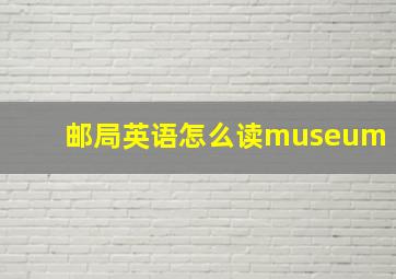 邮局英语怎么读museum