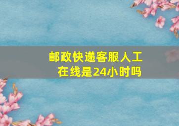 邮政快递客服人工在线是24小时吗