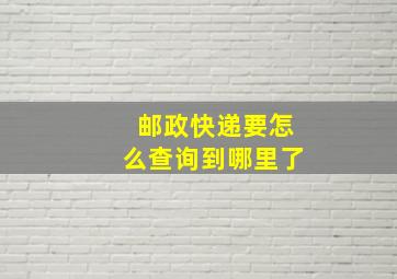 邮政快递要怎么查询到哪里了