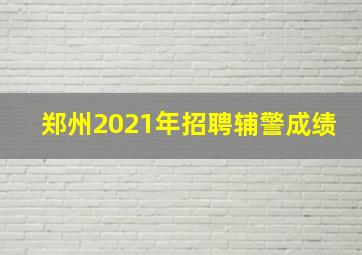 郑州2021年招聘辅警成绩