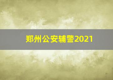 郑州公安辅警2021