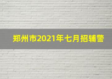 郑州市2021年七月招辅警