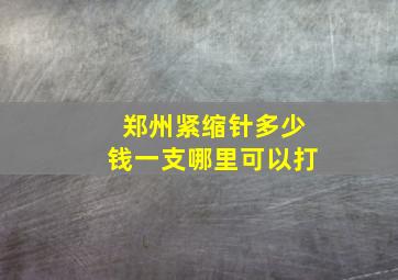 郑州紧缩针多少钱一支哪里可以打