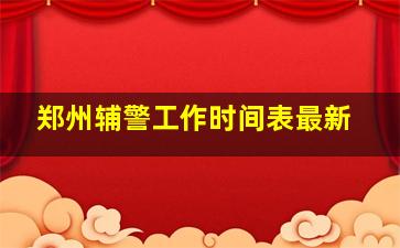 郑州辅警工作时间表最新