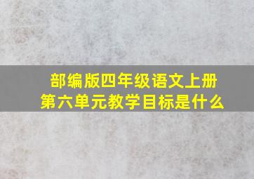 部编版四年级语文上册第六单元教学目标是什么