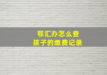 鄂汇办怎么查孩子的缴费记录