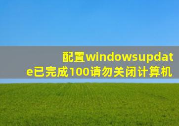 配置windowsupdate已完成100请勿关闭计算机