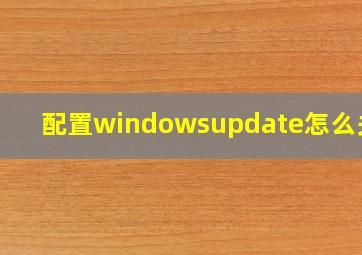 配置windowsupdate怎么关闭