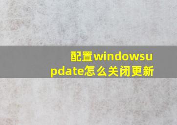 配置windowsupdate怎么关闭更新