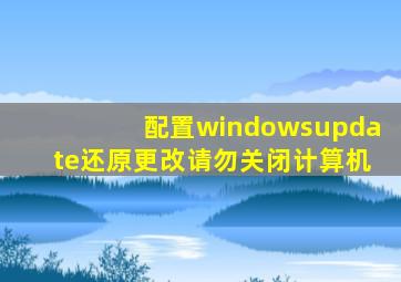 配置windowsupdate还原更改请勿关闭计算机