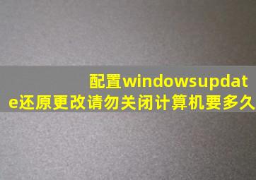 配置windowsupdate还原更改请勿关闭计算机要多久