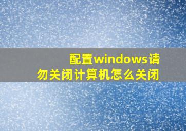 配置windows请勿关闭计算机怎么关闭