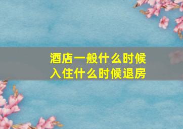 酒店一般什么时候入住什么时候退房