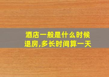 酒店一般是什么时候退房,多长时间算一天