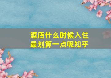 酒店什么时候入住最划算一点呢知乎