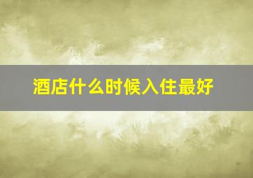 酒店什么时候入住最好