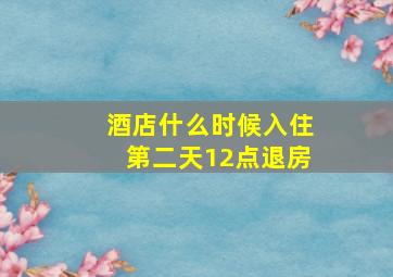 酒店什么时候入住第二天12点退房