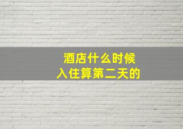 酒店什么时候入住算第二天的