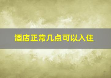 酒店正常几点可以入住