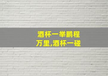 酒杯一举鹏程万里,酒杯一碰