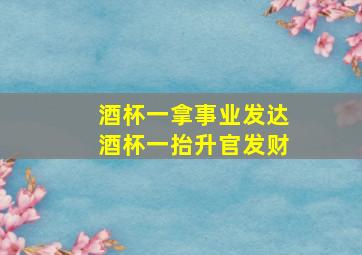 酒杯一拿事业发达酒杯一抬升官发财