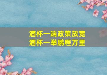 酒杯一端政策放宽酒杯一举鹏程万里