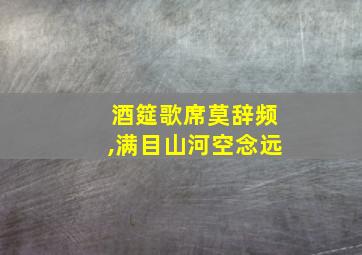 酒筵歌席莫辞频,满目山河空念远