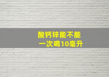 酸钙锌能不能一次喝10毫升